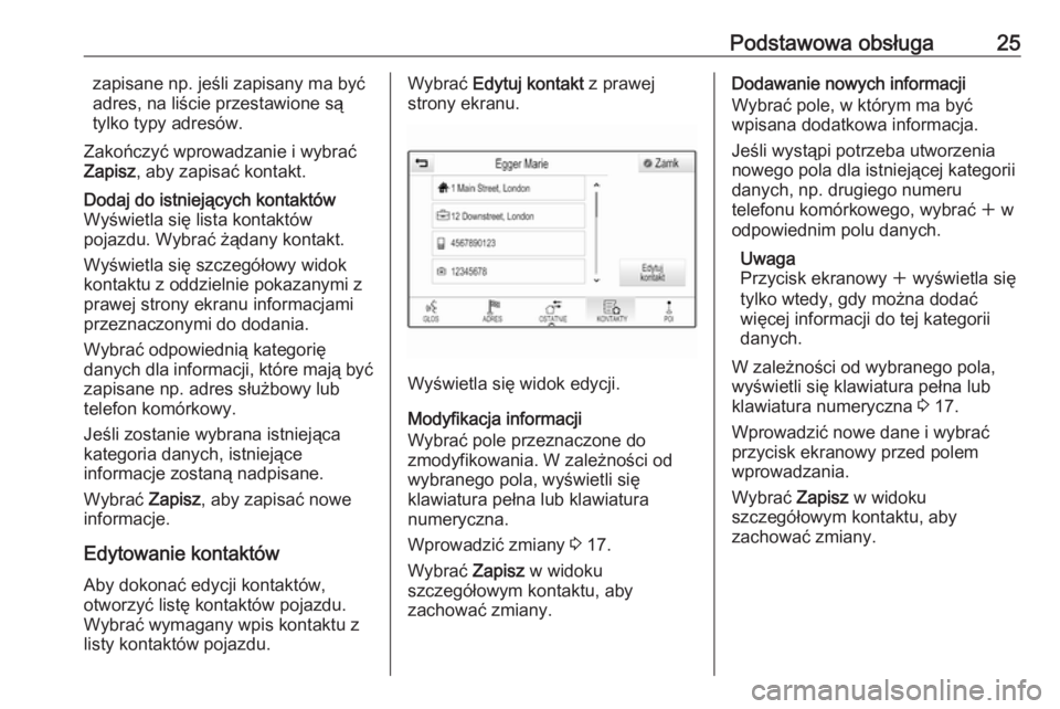 OPEL ASTRA K 2016.5  Instrukcja obsługi systemu audio-nawigacyjnego (in Polish) Podstawowa obsługa25zapisane np. jeśli zapisany ma być
adres, na liście przestawione są
tylko typy adresów.
Zakończyć wprowadzanie i wybrać
Zapisz , aby zapisać kontakt.Dodaj do istniejącyc
