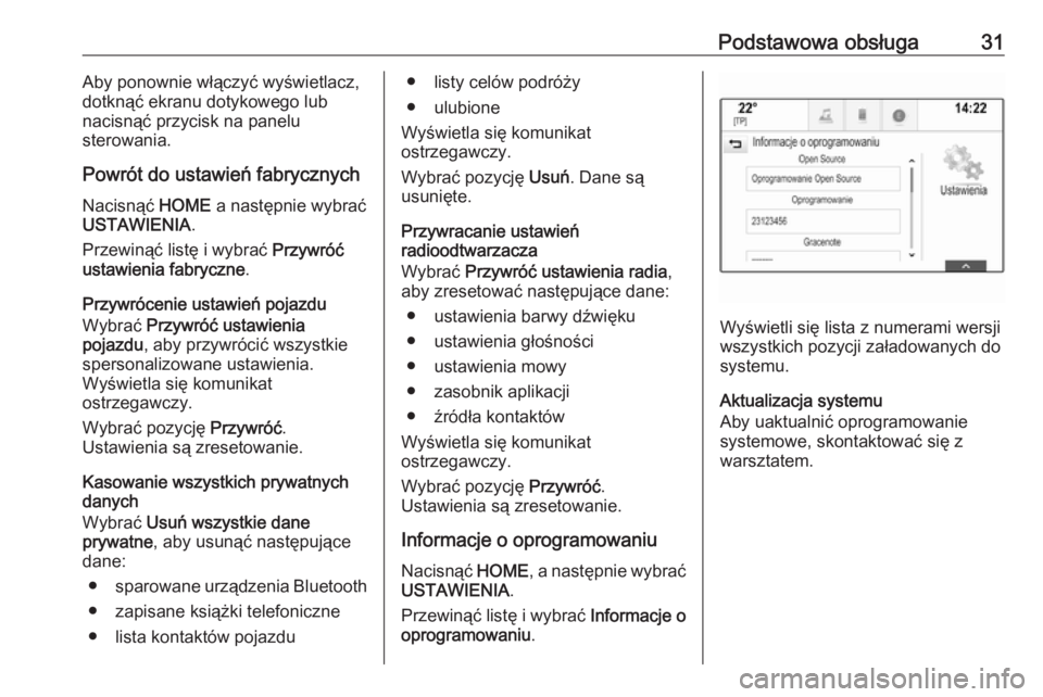 OPEL ASTRA K 2016.5 Instrukcja obsługi systemu audio-nawigacyjnego (in Polish) Podstawowa obsługa31Aby ponownie włączyć wyświetlacz,
dotknąć ekranu dotykowego lub
nacisnąć przycisk na panelu
sterowania.
Powrót do ustawień fabrycznych Nacisnąć HOME a następnie wybr OPEL ASTRA K 2016.5 Instrukcja obsługi systemu audio-nawigacyjnego (in Polish) Podstawowa obsługa31Aby ponownie włączyć wyświetlacz,
dotknąć ekranu dotykowego lub
nacisnąć przycisk na panelu
sterowania.
Powrót do ustawień fabrycznych Nacisnąć HOME a następnie wybr