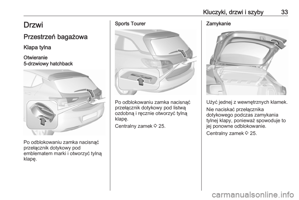 OPEL ASTRA K 2018.75 Instrukcja obsługi (in Polish) Kluczyki, drzwi i szyby33Drzwi
Przestrzeń bagażowa
Klapa tylna
Otwieranie5-drzwiowy hatchback
Po odblokowaniu zamka nacisnąć
przełącznik dotykowy pod
emblematem marki i otworzyć tylną
klapę.
OPEL ASTRA K 2018.75 Instrukcja obsługi (in Polish) Kluczyki, drzwi i szyby33Drzwi
Przestrzeń bagażowa
Klapa tylna
Otwieranie5-drzwiowy hatchback
Po odblokowaniu zamka nacisnąć
przełącznik dotykowy pod
emblematem marki i otworzyć tylną
klapę.