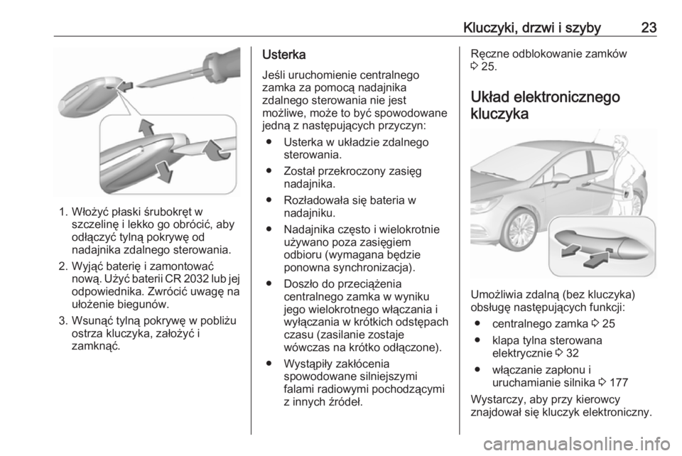 OPEL ASTRA K 2019.5  Instrukcja obsługi (in Polish) Kluczyki, drzwi i szyby23
1. Włożyć płaski śrubokręt wszczelinę i lekko go obrócić, aby
odłączyć tylną pokrywę od nadajnika zdalnego sterowania.
2. Wyjąć baterię i zamontować nową. 