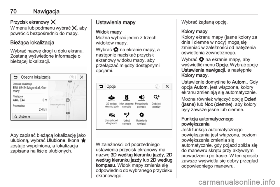 OPEL ASTRA K 2020  Instrukcja obsługi systemu audio-nawigacyjnego (in Polish) 70NawigacjaPrzycisk ekranowy &
W menu lub podmenu wybrać  &, aby
powrócić bezpośrednio do mapy.
Bieżąca lokalizacja Wybrać nazwę drogi u dołu ekranu.Zostaną wyświetlone informacje o
bieżą