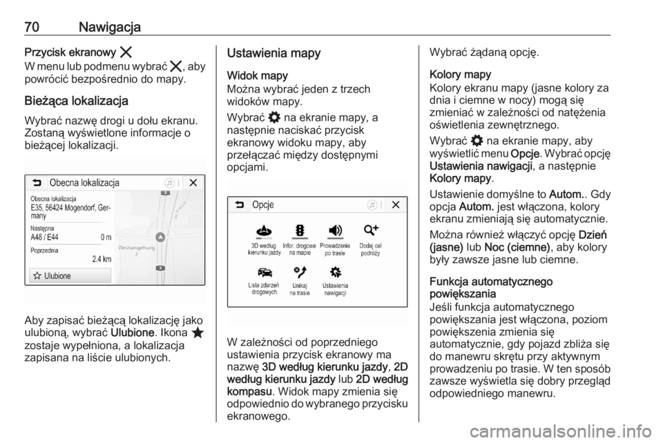 OPEL ASTRA K 2020 Instrukcja obsługi systemu audio-nawigacyjnego (in Polish) 70NawigacjaPrzycisk ekranowy &
W menu lub podmenu wybrać &, aby
powrócić bezpośrednio do mapy.
Bieżąca lokalizacja Wybrać nazwę drogi u dołu ekranu.Zostaną wyświetlone informacje o
bieżą OPEL ASTRA K 2020 Instrukcja obsługi systemu audio-nawigacyjnego (in Polish) 70NawigacjaPrzycisk ekranowy &
W menu lub podmenu wybrać &, aby
powrócić bezpośrednio do mapy.
Bieżąca lokalizacja Wybrać nazwę drogi u dołu ekranu.Zostaną wyświetlone informacje o
bieżą