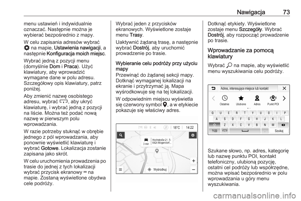 OPEL ASTRA K 2020  Instrukcja obsługi systemu audio-nawigacyjnego (in Polish) Nawigacja73menu ustawień i indywidualnie
oznaczać. Następnie można je
wybierać bezpośrednio z mapy.
W celu zapisania adresów wybrać
%  na mapie,  Ustawienia nawigacji , a
następnie  Konfigura