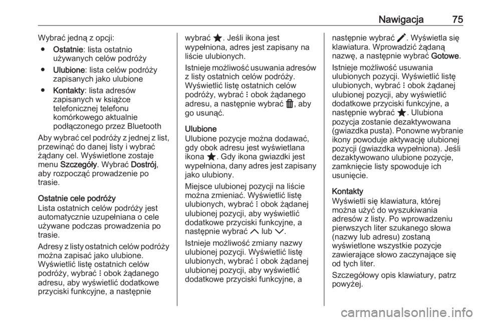 OPEL ASTRA K 2020  Instrukcja obsługi systemu audio-nawigacyjnego (in Polish) Nawigacja75Wybrać jedną z opcji:● Ostatnie : lista ostatnio
używanych celów podróży
● Ulubione : lista celów podróży
zapisanych jako ulubione
● Kontakty : lista adresów
zapisanych w ks