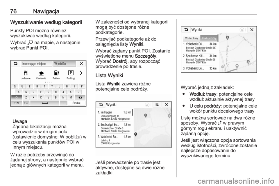 OPEL ASTRA K 2020  Instrukcja obsługi systemu audio-nawigacyjnego (in Polish) 76NawigacjaWyszukiwanie według kategorii
Punkty POI można również
wyszukiwać według kategorii.
Wybrać  * na mapie, a następnie
wybrać  Punkt POI .
Uwaga
Żądaną lokalizację można
wprowadz