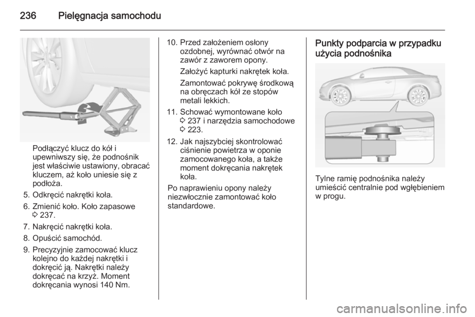 OPEL CASCADA 2014  Instrukcja obsługi (in Polish) 236Pielęgnacja samochodu
Podłączyć klucz do kół i
upewniwszy się, że podnośnik
jest właściwie ustawiony, obracać kluczem, aż koło uniesie się z
podłoża.
5. Odkręcić nakrętki koła.