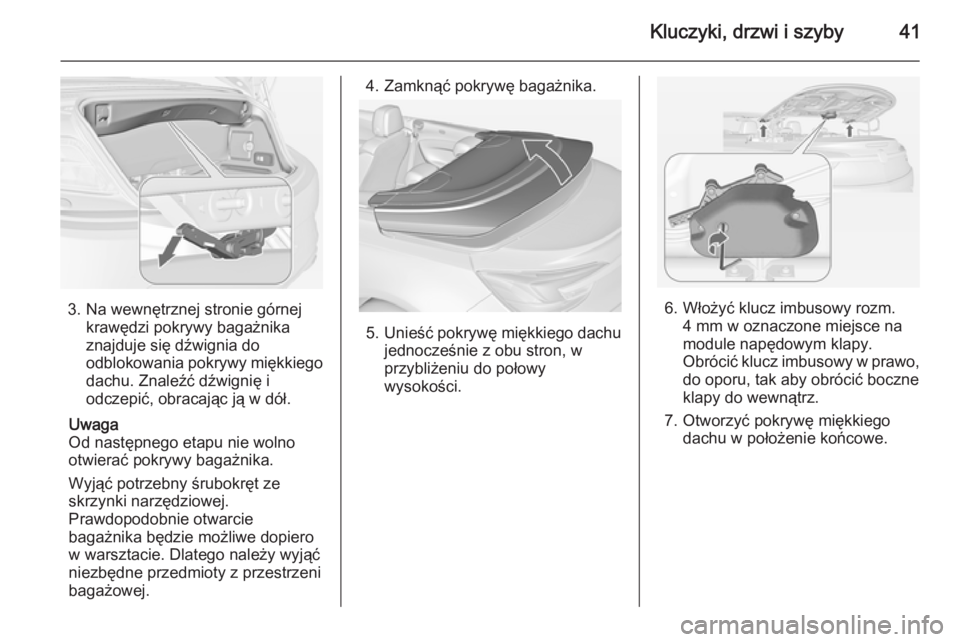 OPEL CASCADA 2014  Instrukcja obsługi (in Polish) Kluczyki, drzwi i szyby41
3. Na wewnętrznej stronie górnejkrawędzi pokrywy bagażnika
znajduje się dźwignia do
odblokowania pokrywy miękkiego dachu. Znaleźć dźwignię i
odczepić, obracając 
