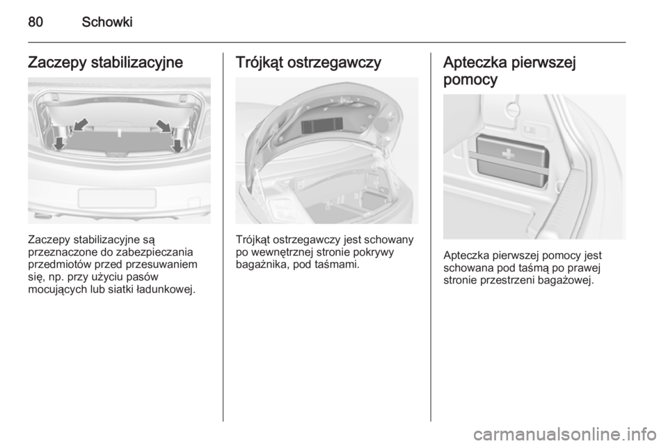OPEL CASCADA 2014 Instrukcja obsługi (in Polish) 80SchowkiZaczepy stabilizacyjne
Zaczepy stabilizacyjne są
przeznaczone do zabezpieczania
przedmiotów przed przesuwaniem
się, np. przy użyciu pasów
mocujących lub siatki ładunkowej.
Trójkąt os OPEL CASCADA 2014 Instrukcja obsługi (in Polish) 80SchowkiZaczepy stabilizacyjne
Zaczepy stabilizacyjne są
przeznaczone do zabezpieczania
przedmiotów przed przesuwaniem
się, np. przy użyciu pasów
mocujących lub siatki ładunkowej.
Trójkąt os