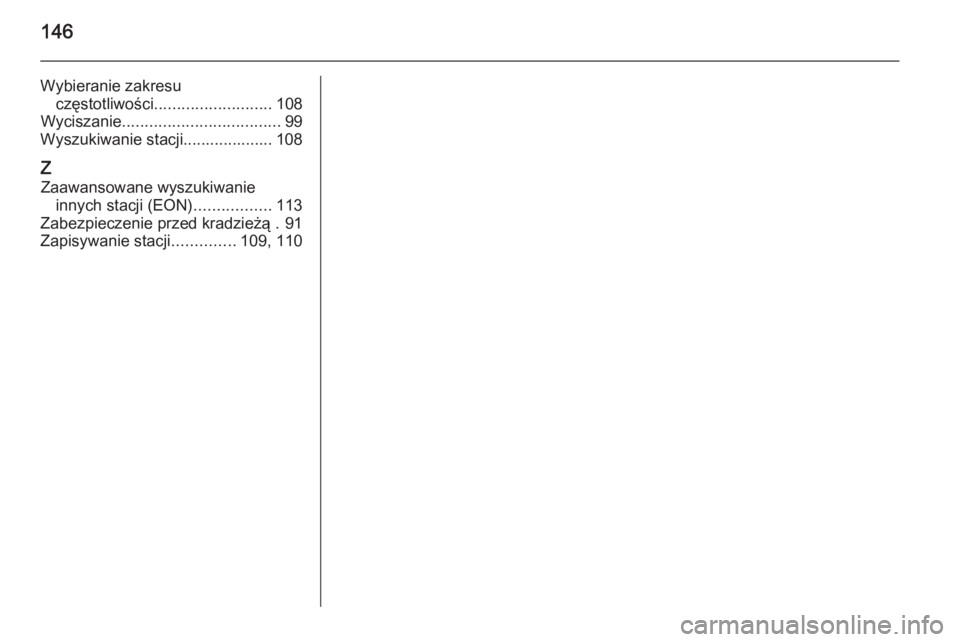 OPEL CASCADA 2015.5  Instrukcja obsługi systemu audio-nawigacyjnego (in Polish) 146
Wybieranie zakresuczęstotliwości .......................... 108
Wyciszanie ................................... 99
Wyszukiwanie stacji.................... 108
Z Zaawansowane wyszukiwanie innych s