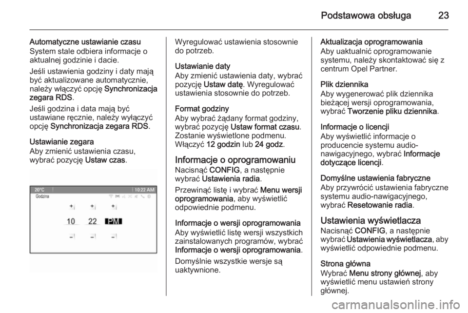 OPEL CASCADA 2015.5  Instrukcja obsługi systemu audio-nawigacyjnego (in Polish) Podstawowa obsługa23
Automatyczne ustawianie czasu
System stale odbiera informacje o
aktualnej godzinie i dacie.
Jeśli ustawienia godziny i daty mają
być aktualizowane automatycznie,
należy włą
