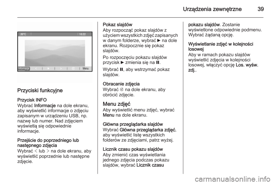 OPEL CASCADA 2015.5  Instrukcja obsługi systemu audio-nawigacyjnego (in Polish) Urządzenia zewnętrzne39
Przyciski funkcyjne
Przycisk INFO
Wybrać  Informacje  na dole ekranu,
aby wyświetlić informacje o zdjęciu zapisanym w urządzeniu USB, np.
nazwę lub numer. Nad zdjęciem