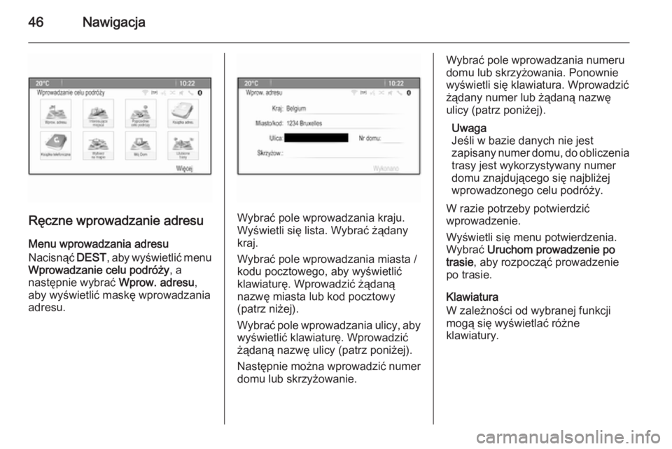OPEL CASCADA 2015.5  Instrukcja obsługi systemu audio-nawigacyjnego (in Polish) 46Nawigacja
Ręczne wprowadzanie adresuMenu wprowadzania adresu
Nacisnąć  DEST, aby wyświetlić menu
Wprowadzanie celu podróży , a
następnie wybrać  Wprow. adresu,
aby wyświetlić maskę wprow