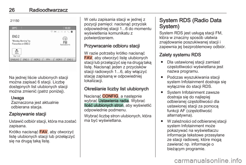 OPEL CASCADA 2017  Instrukcja obsługi systemu audio-nawigacyjnego (in Polish) 26Radioodtwarzacz21150
Na jednej liście ulubionych stacjimożna zapisać 6 stacji. Liczbę
dostępnych list ulubionych stacji
można zmienić (patrz poniżej).
Uwaga
Zaznaczona jest aktualnie
odbiera