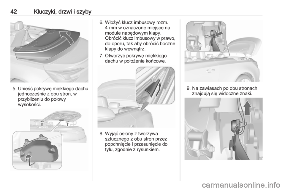 OPEL CASCADA 2019  Instrukcja obsługi (in Polish) 42Kluczyki, drzwi i szyby
5.Unieść pokrywę miękkiego dachu
jednocześnie z obu stron, w
przybliżeniu do połowy
wysokości.
6. Włożyć klucz imbusowy rozm. 4 mm w oznaczone miejsce na
module na