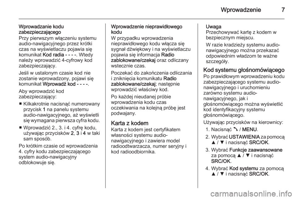 OPEL COMBO 2015  Instrukcja obsługi systemu audio-nawigacyjnego (in Polish) Wprowadzenie7
Wprowadzanie kodu
zabezpieczającego
Przy pierwszym włączeniu systemu
audio-nawigacyjnego przez krótki
czas na wyświetlaczu pojawia się
komunikat  Kod radia - - - - . Wtedy
należy 