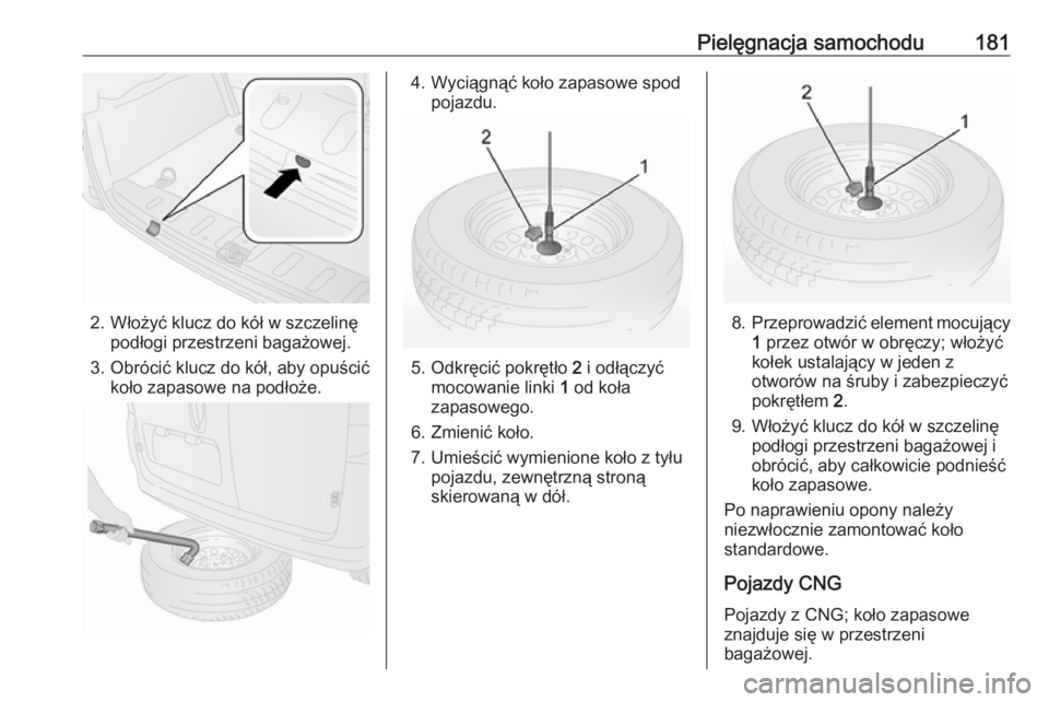 OPEL COMBO 2017  Instrukcja obsługi (in Polish) Pielęgnacja samochodu181
2. Włożyć klucz do kół w szczelinępodłogi przestrzeni bagażowej.
3. Obrócić klucz do kół, aby opuścić koło zapasowe na podłoże.
4. Wyciągnąć koło zapasow