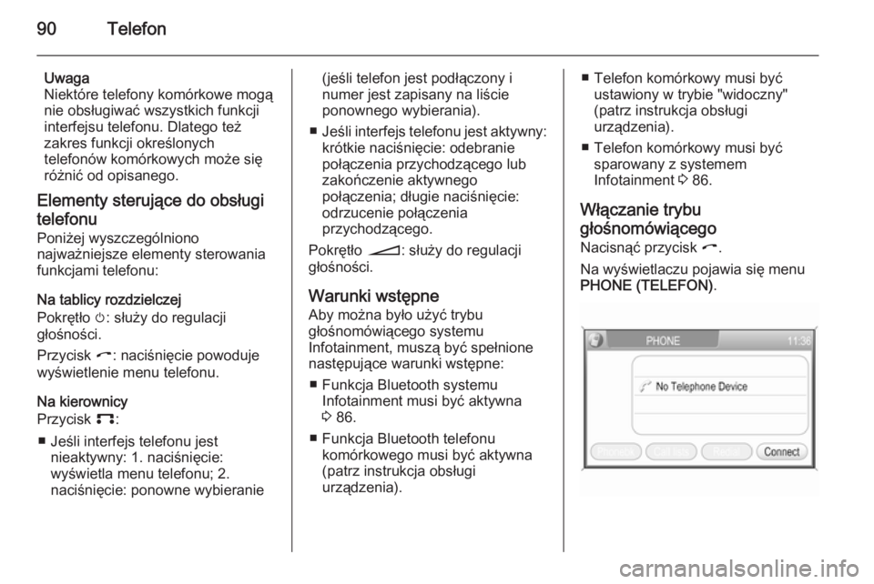 OPEL CORSA 2014.5  Instrukcja obsługi (in Polish) 90Telefon
Uwaga
Niektóre telefony komórkowe mogą nie obsługiwać wszystkich funkcji
interfejsu telefonu. Dlatego też
zakres funkcji określonych
telefonów komórkowych może się
różnić od op