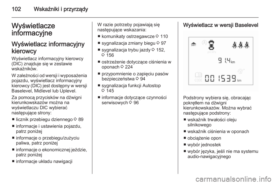 OPEL CORSA 2015.5  Instrukcja obsługi (in Polish) 102Wskaźniki i przyrządyWyświetlacze
informacyjne
Wyświetlacz informacyjny
kierowcy
Wyświetlacz informacyjny kierowcy
(DIC) znajduje się w zestawie
wskaźników.
W zależności od wersji i wypos