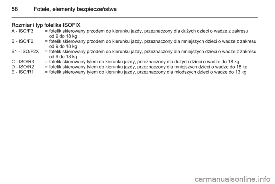 OPEL CORSA 2015.5  Instrukcja obsługi (in Polish) 58Fotele, elementy bezpieczeństwa
Rozmiar i typ fotelika ISOFIXA - ISO/F3=fotelik skierowany przodem do kierunku jazdy, przeznaczony dla dużych dzieci o wadze z zakresu
od 9 do 18 kgB - ISO/F2=fotel