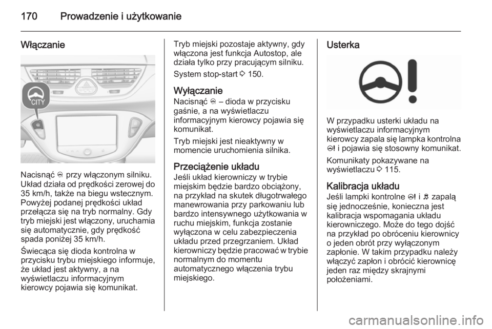 OPEL CORSA 2015.75  Instrukcja obsługi (in Polish) 170Prowadzenie i użytkowanie
Włączanie
Nacisnąć B przy włączonym silniku.
Układ działa od prędkości zerowej do 35 km/h, także na biegu wstecznym.Powyżej podanej prędkości układ
przeł
