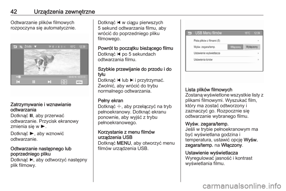 OPEL CORSA 2016  Instrukcja obsługi systemu audio-nawigacyjnego (in Polish) 42Urządzenia zewnętrzneOdtwarzanie plików filmowych
rozpoczyna się automatycznie.
Zatrzymywanie i wznawianie
odtwarzania
Dotknąć  =, aby przerwać
odtwarzanie. Przycisk ekranowy
zmienia się w  
