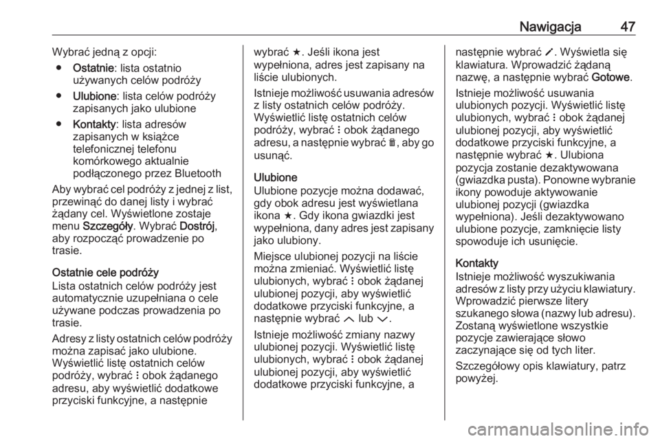 OPEL CORSA E 2017.5  Instrukcja obsługi systemu audio-nawigacyjnego (in Polish) Nawigacja47Wybrać jedną z opcji:● Ostatnie : lista ostatnio
używanych celów podróży
● Ulubione : lista celów podróży
zapisanych jako ulubione
● Kontakty : lista adresów
zapisanych w ks