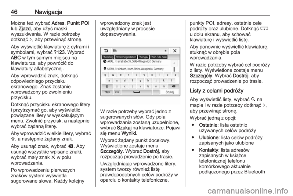 OPEL CORSA E 2018.5  Instrukcja obsługi systemu audio-nawigacyjnego (in Polish) 46NawigacjaMożna też wybrać Adres, Punkt POI
lub  Zjazd , aby użyć maski
wyszukiwania. W razie potrzeby
dotknąć  q, aby przewinąć stronę.
Aby wyświetlić klawiaturę z cyframi i
symbolami, 