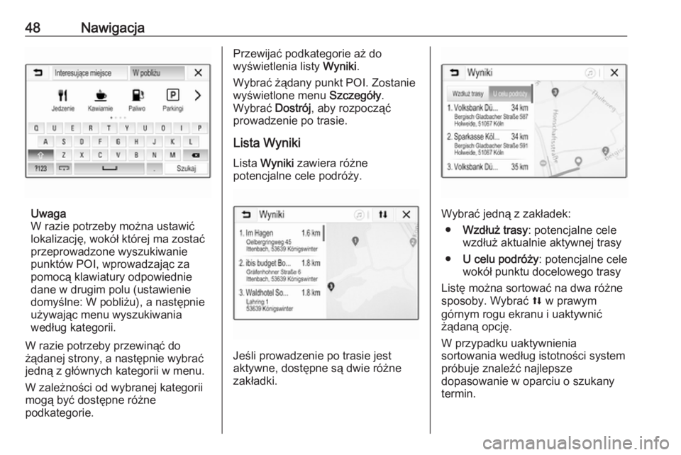 OPEL CORSA E 2018.5  Instrukcja obsługi systemu audio-nawigacyjnego (in Polish) 48Nawigacja
Uwaga
W razie potrzeby można ustawić
lokalizację, wokół której ma zostać
przeprowadzone wyszukiwanie
punktów POI, wprowadzając za
pomocą klawiatury odpowiednie
dane w drugim polu