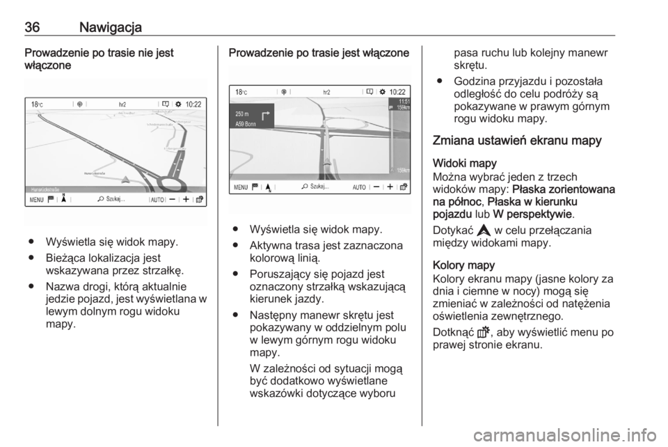 OPEL CORSA F 2020  Instrukcja obsługi systemu audio-nawigacyjnego (in Polish) 36NawigacjaProwadzenie po trasie nie jest
włączone
● Wyświetla się widok mapy.
● Bieżąca lokalizacja jest wskazywana przez strzałkę.
● Nazwa drogi, którą aktualnie jedzie pojazd, jest 