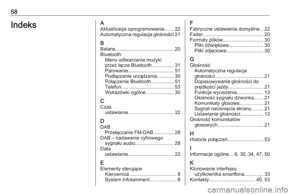 OPEL CORSA F 2020 Instrukcja obsługi systemu audio-nawigacyjnego (in Polish) 58IndeksAAktualizacja oprogramowania ......22
Automatyczna regulacja głośności 21
B Balans........................................... 20
Bluetooth Menu odtwarzania muzyki
przez łącze Bluetooth .. OPEL CORSA F 2020 Instrukcja obsługi systemu audio-nawigacyjnego (in Polish) 58IndeksAAktualizacja oprogramowania ......22
Automatyczna regulacja głośności 21
B Balans........................................... 20
Bluetooth Menu odtwarzania muzyki
przez łącze Bluetooth ..