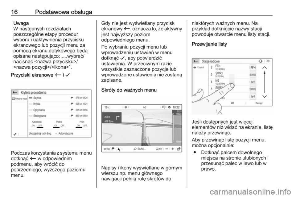 OPEL CROSSLAND X 2017.75  Instrukcja obsługi systemu audio-nawigacyjnego (in Polish) 16Podstawowa obsługaUwaga
W następnych rozdziałach
poszczególne etapy procedur
wyboru i uaktywnienia przycisku
ekranowego lub pozycji menu za
pomocą ekranu dotykowego będą
opisane następująco