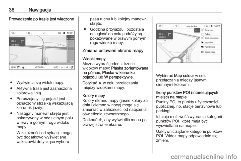 OPEL GRANDLAND X 2018.5  Instrukcja obsługi systemu audio-nawigacyjnego (in Polish) 36NawigacjaProwadzenie po trasie jest włączone
● Wyświetla się widok mapy.
● Aktywna trasa jest zaznaczona kolorową linią.
● Poruszający się pojazd jest oznaczony strzałką wskazującą
