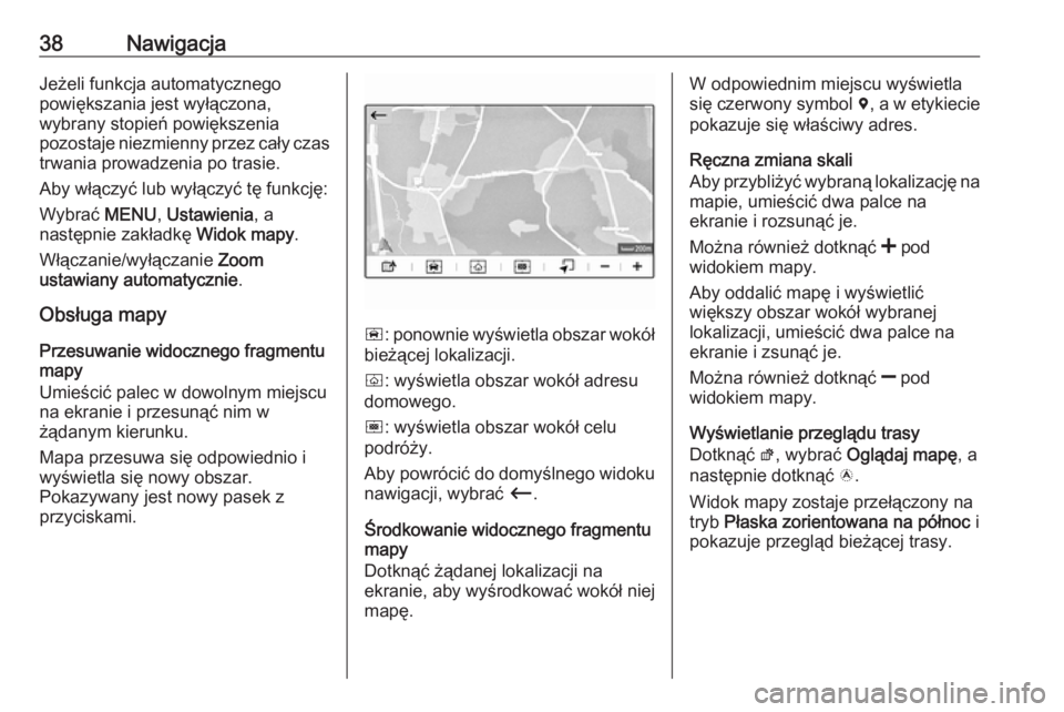 OPEL GRANDLAND X 2018.5  Instrukcja obsługi systemu audio-nawigacyjnego (in Polish) 38NawigacjaJeżeli funkcja automatycznego
powiększania jest wyłączona,
wybrany stopień powiększenia
pozostaje niezmienny przez cały czas
trwania prowadzenia po trasie.
Aby włączyć lub wyłąc