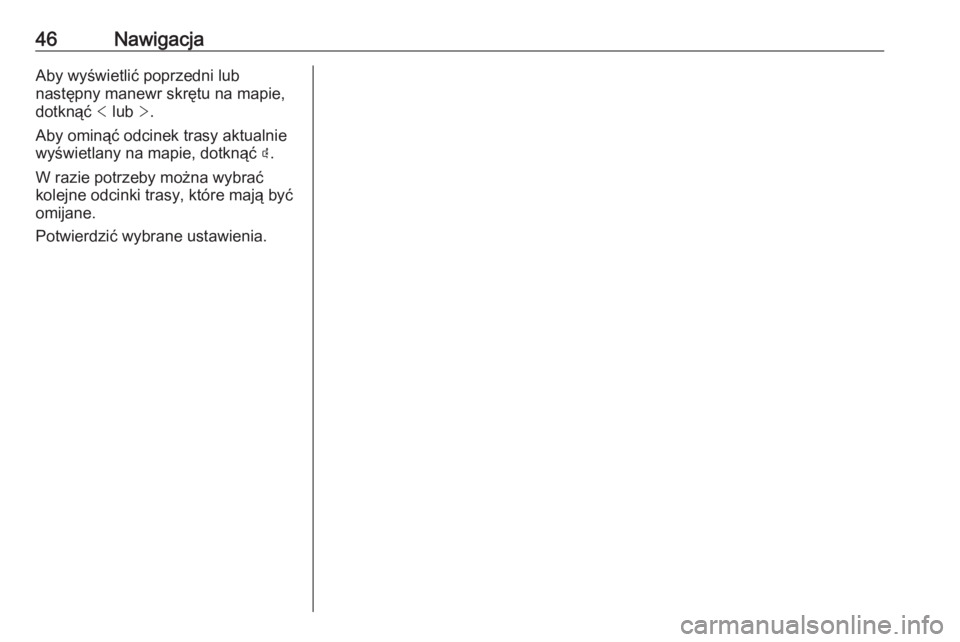 OPEL GRANDLAND X 2018.5  Instrukcja obsługi systemu audio-nawigacyjnego (in Polish) 46NawigacjaAby wyświetlić poprzedni lub
następny manewr skrętu na mapie,
dotknąć  < lub  >.
Aby ominąć odcinek trasy aktualnie wyświetlany na mapie, dotknąć  þ.
W razie potrzeby można wyb