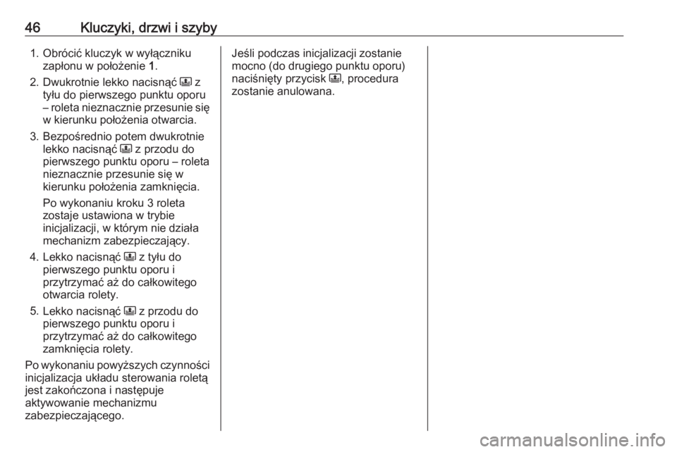 OPEL GRANDLAND X 2019.75  Instrukcja obsługi (in Polish) 46Kluczyki, drzwi i szyby1. Obrócić kluczyk w wyłącznikuzapłonu w położenie  1.
2. Dwukrotnie lekko nacisnąć  N z
tyłu do pierwszego punktu oporu
– roleta nieznacznie przesunie się
w kier