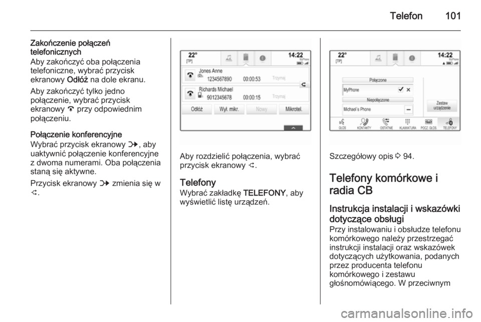 OPEL INSIGNIA 2014 Instrukcja obsługi systemu audio-nawigacyjnego (in Polish) Telefon101
Zakończenie połączeń
telefonicznych
Aby zakończyć oba połączenia
telefoniczne, wybrać przycisk
ekranowy Odłóż na dole ekranu.
Aby zakończyć tylko jedno
połączenie, wybrać OPEL INSIGNIA 2014 Instrukcja obsługi systemu audio-nawigacyjnego (in Polish) Telefon101
Zakończenie połączeń
telefonicznych
Aby zakończyć oba połączenia
telefoniczne, wybrać przycisk
ekranowy Odłóż na dole ekranu.
Aby zakończyć tylko jedno
połączenie, wybrać