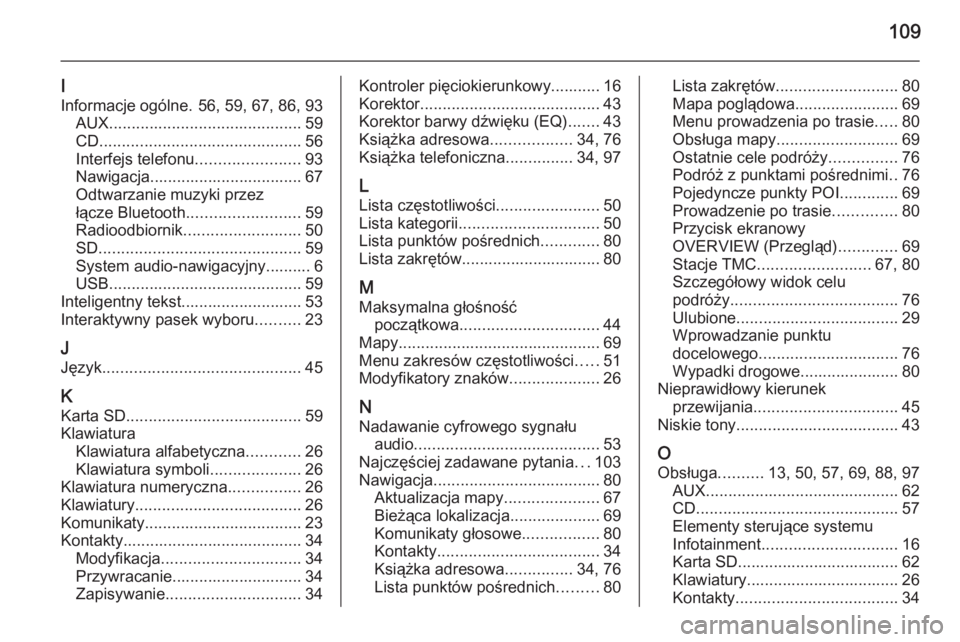 OPEL INSIGNIA 2014  Instrukcja obsługi systemu audio-nawigacyjnego (in Polish) 109
I
Informacje ogólne. 56, 59, 67, 86, 93 AUX ........................................... 59
CD ............................................. 56
Interfejs telefonu .......................93
Nawigac