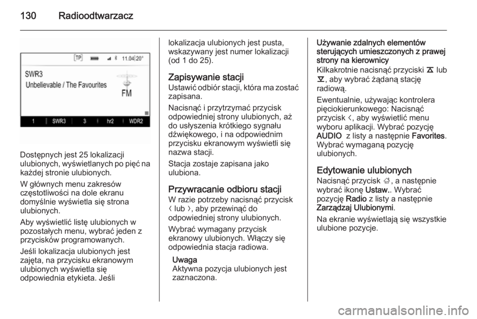 OPEL INSIGNIA 2014  Instrukcja obsługi systemu audio-nawigacyjnego (in Polish) 130Radioodtwarzacz
Dostępnych jest 25 lokalizacji
ulubionych, wyświetlanych po pięć na każdej stronie ulubionych.
W głównych menu zakresów
częstotliwości na dole ekranu
domyślnie wyświetla