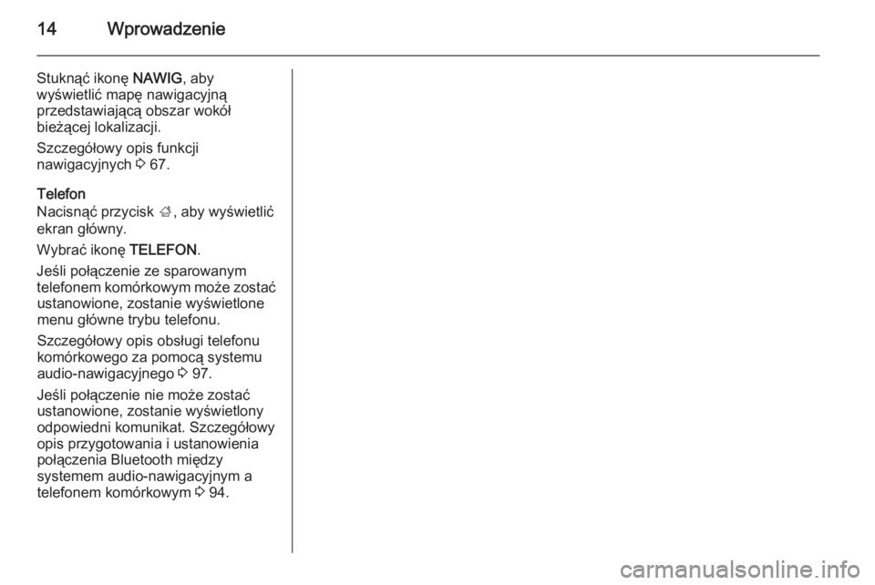 OPEL INSIGNIA 2014  Instrukcja obsługi systemu audio-nawigacyjnego (in Polish) 14Wprowadzenie
Stuknąć ikonę NAWIG, aby
wyświetlić mapę nawigacyjną
przedstawiającą obszar wokół
bieżącej lokalizacji.
Szczegółowy opis funkcji
nawigacyjnych  3 67.
Telefon
Nacisnąć p