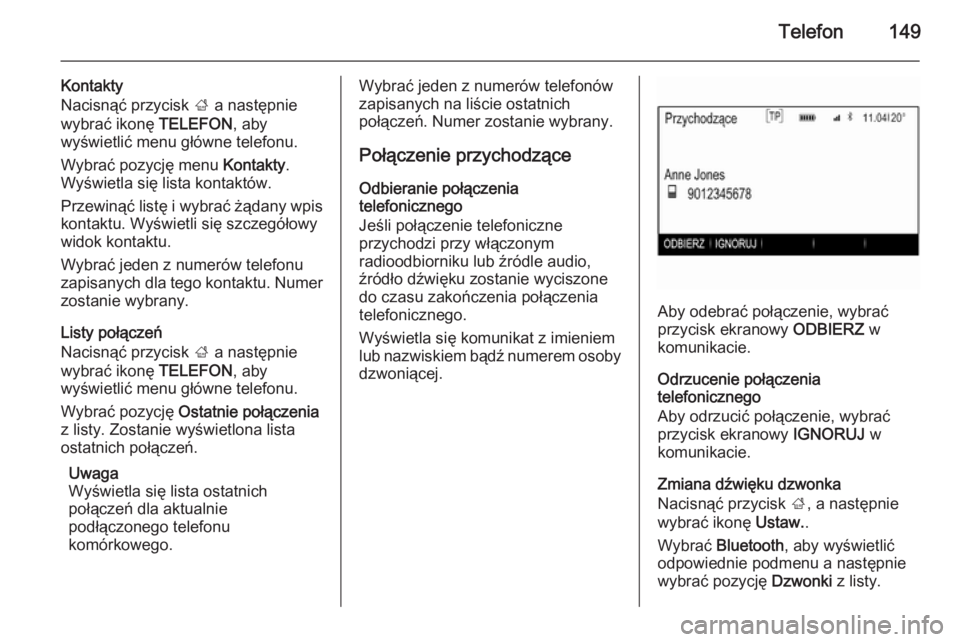 OPEL INSIGNIA 2014  Instrukcja obsługi systemu audio-nawigacyjnego (in Polish) Telefon149
Kontakty
Nacisnąć przycisk  ; a następnie
wybrać ikonę  TELEFON, aby
wyświetlić menu główne telefonu.
Wybrać pozycję menu  Kontakty.
Wyświetla się lista kontaktów.
Przewinąć
