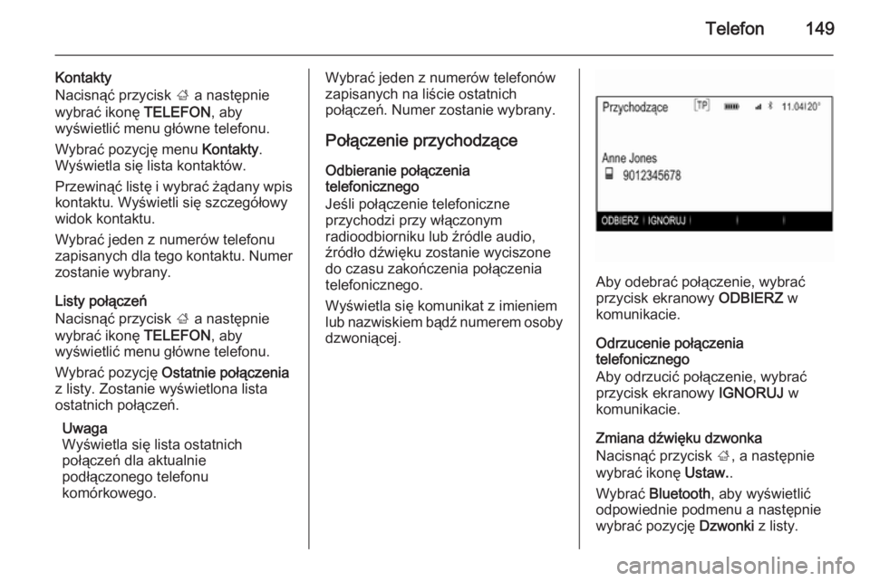 OPEL INSIGNIA 2014 Instrukcja obsługi systemu audio-nawigacyjnego (in Polish) Telefon149
Kontakty
Nacisnąć przycisk ; a następnie
wybrać ikonę TELEFON, aby
wyświetlić menu główne telefonu.
Wybrać pozycję menu Kontakty.
Wyświetla się lista kontaktów.
Przewinąć OPEL INSIGNIA 2014 Instrukcja obsługi systemu audio-nawigacyjnego (in Polish) Telefon149
Kontakty
Nacisnąć przycisk ; a następnie
wybrać ikonę TELEFON, aby
wyświetlić menu główne telefonu.
Wybrać pozycję menu Kontakty.
Wyświetla się lista kontaktów.
Przewinąć