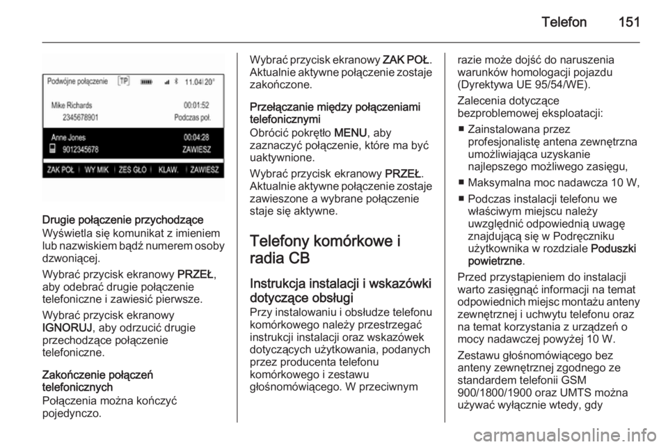 OPEL INSIGNIA 2014 Instrukcja obsługi systemu audio-nawigacyjnego (in Polish) Telefon151
Drugie połączenie przychodzące
Wyświetla się komunikat z imieniem
lub nazwiskiem bądź numerem osoby
dzwoniącej.
Wybrać przycisk ekranowy PRZEŁ,
aby odebrać drugie połączenie
t OPEL INSIGNIA 2014 Instrukcja obsługi systemu audio-nawigacyjnego (in Polish) Telefon151
Drugie połączenie przychodzące
Wyświetla się komunikat z imieniem
lub nazwiskiem bądź numerem osoby
dzwoniącej.
Wybrać przycisk ekranowy PRZEŁ,
aby odebrać drugie połączenie
t
