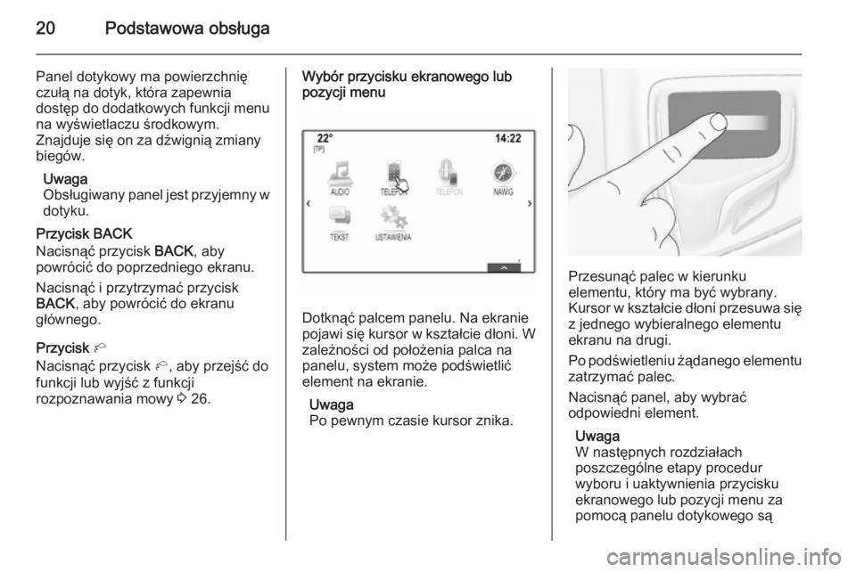 OPEL INSIGNIA 2014  Instrukcja obsługi systemu audio-nawigacyjnego (in Polish) 20Podstawowa obsługa
Panel dotykowy ma powierzchnię
czułą na dotyk, która zapewnia
dostęp do dodatkowych funkcji menu
na wyświetlaczu środkowym.
Znajduje się on za dźwignią zmiany
biegów.
