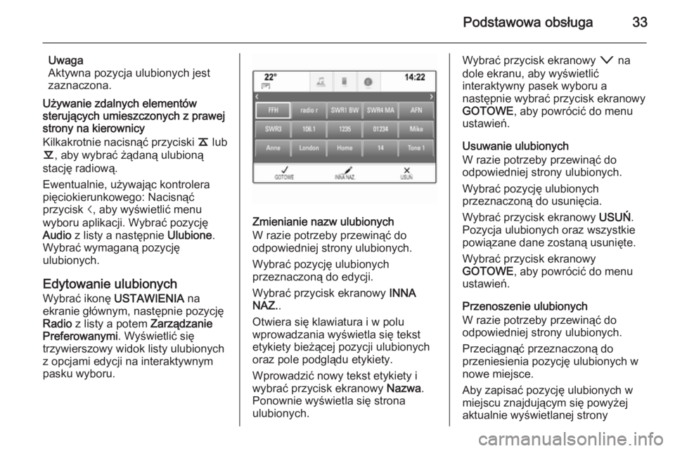 OPEL INSIGNIA 2014 Instrukcja obsługi systemu audio-nawigacyjnego (in Polish) Podstawowa obsługa33
Uwaga
Aktywna pozycja ulubionych jest
zaznaczona.
Używanie zdalnych elementów
sterujących umieszczonych z prawej
strony na kierownicy
Kilkakrotnie nacisnąć przyciski k lub
OPEL INSIGNIA 2014 Instrukcja obsługi systemu audio-nawigacyjnego (in Polish) Podstawowa obsługa33
Uwaga
Aktywna pozycja ulubionych jest
zaznaczona.
Używanie zdalnych elementów
sterujących umieszczonych z prawej
strony na kierownicy
Kilkakrotnie nacisnąć przyciski k lub