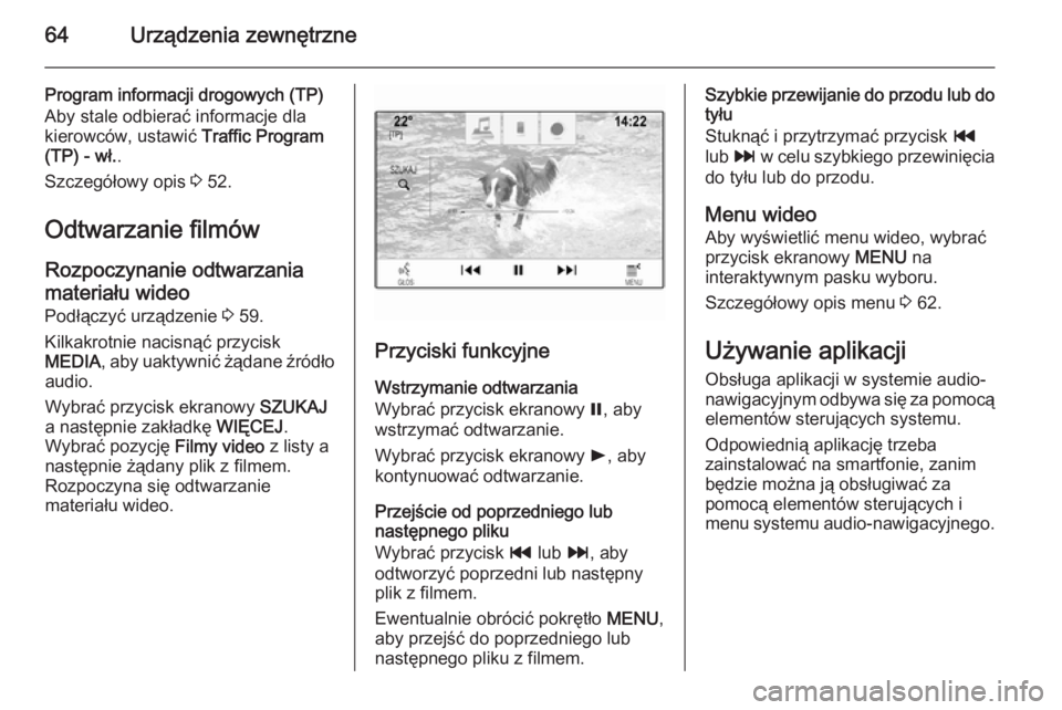 OPEL INSIGNIA 2014  Instrukcja obsługi systemu audio-nawigacyjnego (in Polish) 64Urządzenia zewnętrzne
Program informacji drogowych (TP)
Aby stale odbierać informacje dla
kierowców, ustawić  Traffic Program
(TP) - wł. .
Szczegółowy opis  3 52.
Odtwarzanie filmów
Rozpocz