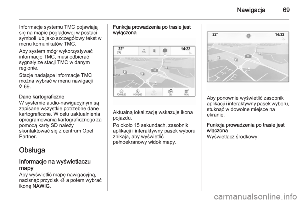 OPEL INSIGNIA 2014  Instrukcja obsługi systemu audio-nawigacyjnego (in Polish) Nawigacja69
Informacje systemu TMC pojawiają
się na mapie poglądowej w postaci symboli lub jako szczegółowy tekst w menu komunikatów TMC.
Aby system mógł wykorzystywać informacje TMC, musi od