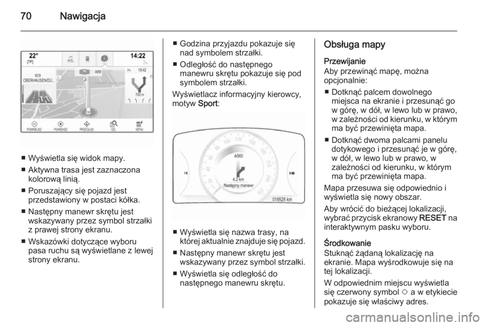 OPEL INSIGNIA 2014  Instrukcja obsługi systemu audio-nawigacyjnego (in Polish) 70Nawigacja
■ Wyświetla się widok mapy.
■ Aktywna trasa jest zaznaczona kolorową linią.
■ Poruszający się pojazd jest przedstawiony w postaci kółka.
■ Następny manewr skrętu jest wsk
