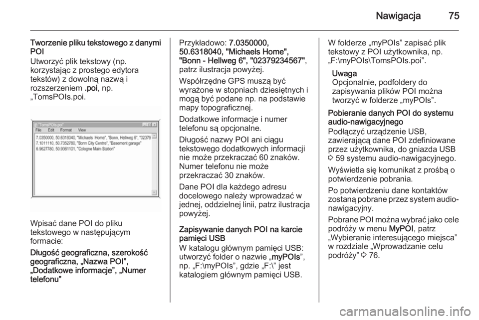 OPEL INSIGNIA 2014  Instrukcja obsługi systemu audio-nawigacyjnego (in Polish) Nawigacja75
Tworzenie pliku tekstowego z danymi
POI
Utworzyć plik tekstowy (np.
korzystając z prostego edytora
tekstów) z dowolną nazwą i
rozszerzeniem  .poi, np.
„TomsPOIs.poi.
Wpisać dane PO