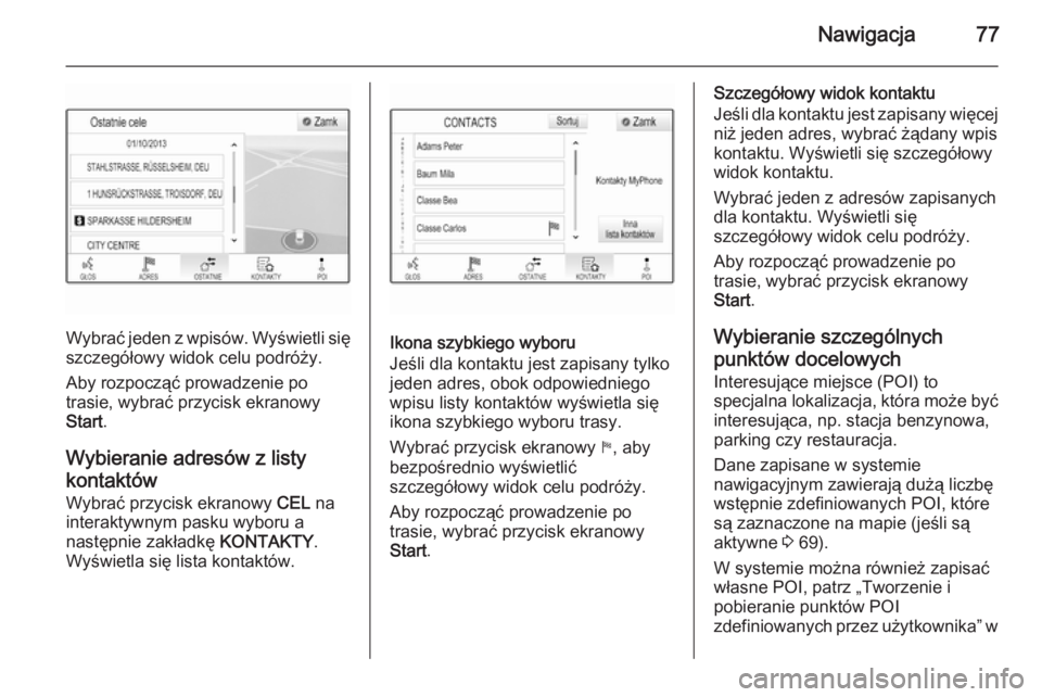 OPEL INSIGNIA 2014  Instrukcja obsługi systemu audio-nawigacyjnego (in Polish) Nawigacja77
Wybrać jeden z wpisów. Wyświetli sięszczegółowy widok celu podróży.
Aby rozpocząć prowadzenie po
trasie, wybrać przycisk ekranowy
Start .
Wybieranie adresów z listy
kontaktów 