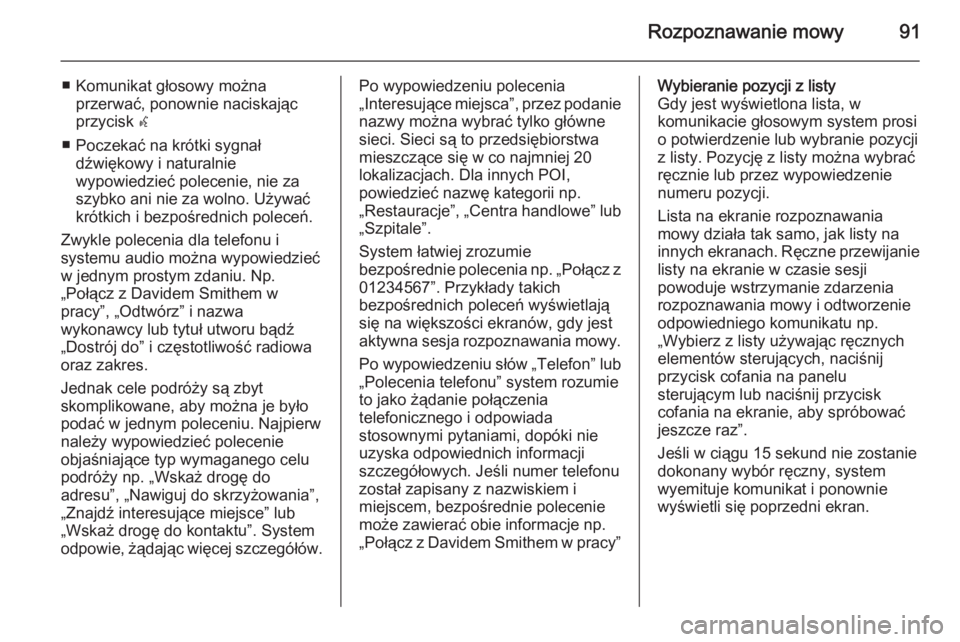 OPEL INSIGNIA 2014  Instrukcja obsługi systemu audio-nawigacyjnego (in Polish) Rozpoznawanie mowy91
■ Komunikat głosowy możnaprzerwać, ponownie naciskając
przycisk  w
■ Poczekać na krótki sygnał dźwiękowy i naturalnie
wypowiedzieć polecenie, nie za
szybko ani nie z
